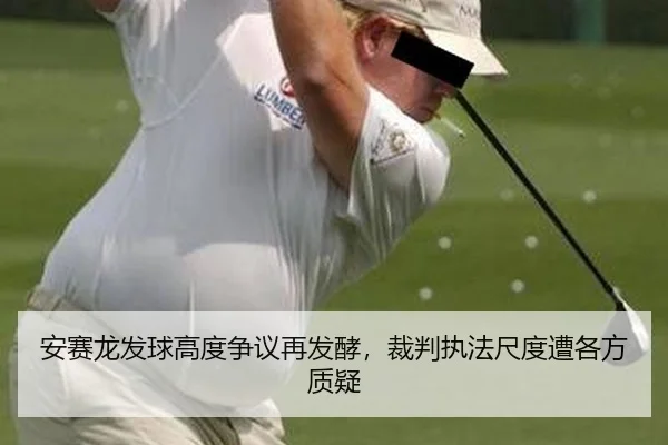 安赛龙发球高度争议再发酵，裁判执法尺度遭各方质疑